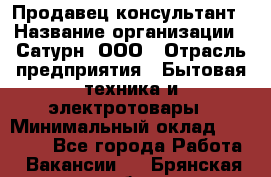 Продавец-консультант › Название организации ­ Сатурн, ООО › Отрасль предприятия ­ Бытовая техника и электротовары › Минимальный оклад ­ 20 000 - Все города Работа » Вакансии   . Брянская обл.